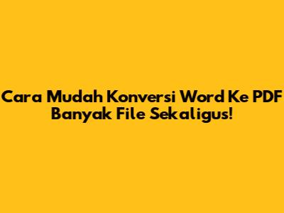 Cara Mudah Konversi Word Ke PDF Banyak File Sekaligus!