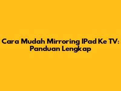 Cara Mudah Mirroring IPad Ke TV: Panduan Lengkap