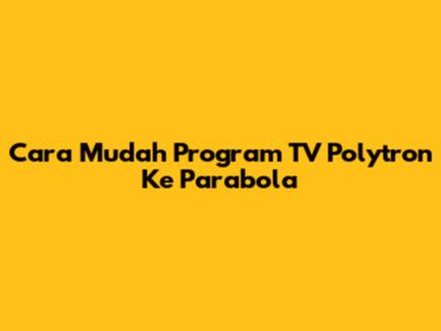 Cara Mudah Program TV Polytron Ke Parabola