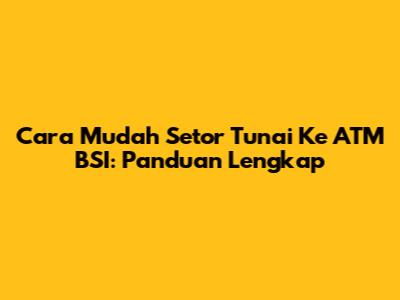 Cara Mudah Setor Tunai Ke ATM BSI: Panduan Lengkap