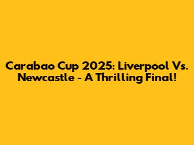 Carabao Cup 2025: Liverpool Vs. Newcastle - A Thrilling Final!