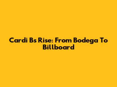 Cardi B's Rise: From Bodega To Billboard