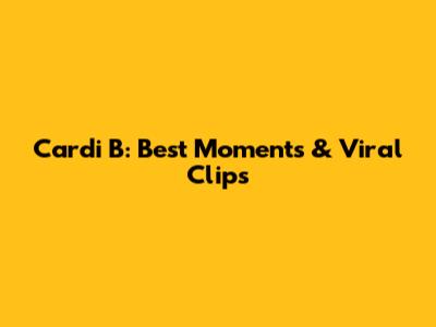 Cardi B: Best Moments & Viral Clips