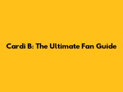 Cardi B: The Ultimate Fan Guide