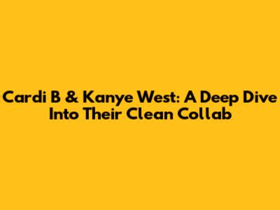 Cardi B & Kanye West: A Deep Dive Into Their Clean Collab