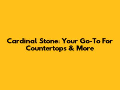 Cardinal Stone: Your Go-To For Countertops & More