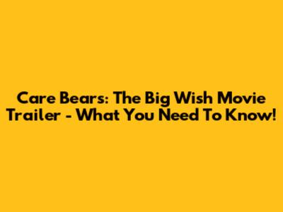 Care Bears: The Big Wish Movie Trailer - What You Need To Know!