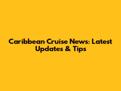 Caribbean Cruise News: Latest Updates & Tips
