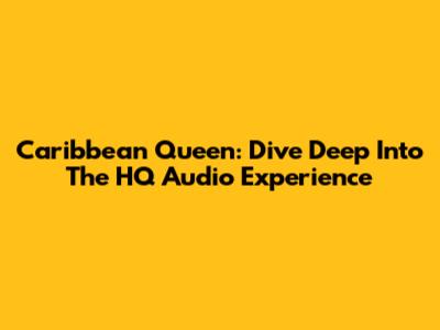 Caribbean Queen: Dive Deep Into The HQ Audio Experience