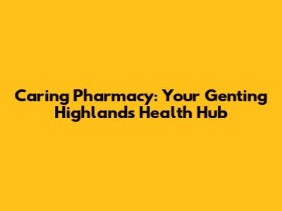 Caring Pharmacy: Your Genting Highlands Health Hub