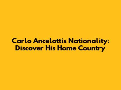 Carlo Ancelotti's Nationality: Discover His Home Country
