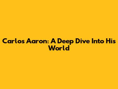 Carlos Aaron: A Deep Dive Into His World