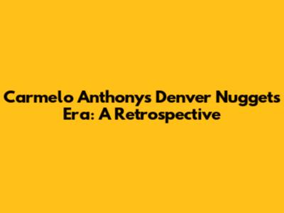 Carmelo Anthony's Denver Nuggets Era: A Retrospective