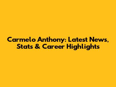 Carmelo Anthony: Latest News, Stats & Career Highlights