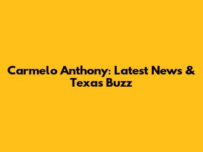Carmelo Anthony: Latest News & Texas Buzz