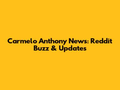 Carmelo Anthony News: Reddit Buzz & Updates
