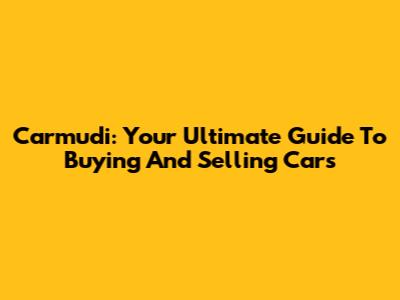 Carmudi: Your Ultimate Guide To Buying And Selling Cars