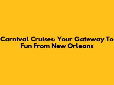 Carnival Cruises: Your Gateway To Fun From New Orleans