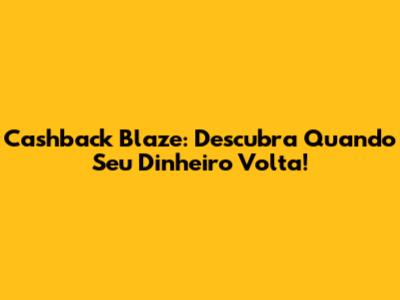 Cashback Blaze: Descubra Quando Seu Dinheiro Volta!