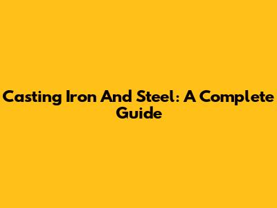 Casting Iron And Steel: A Complete Guide