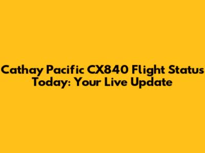 Cathay Pacific CX840 Flight Status Today: Your Live Update