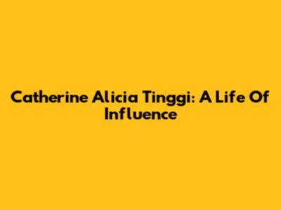 Catherine Alicia Tinggi: A Life Of Influence