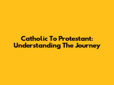 Catholic To Protestant: Understanding The Journey