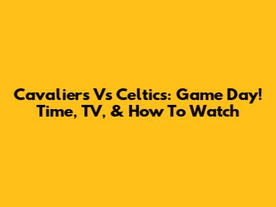 Cavaliers Vs Celtics: Game Day! Time, TV, & How To Watch