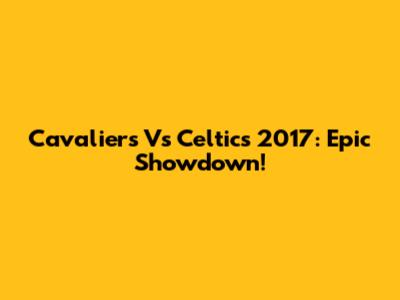 Cavaliers Vs Celtics 2017: Epic Showdown!