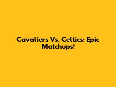 Cavaliers Vs. Celtics: Epic Matchups!
