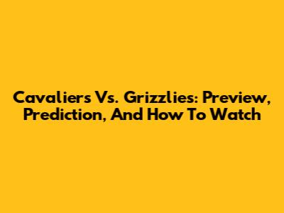 Cavaliers Vs. Grizzlies: Preview, Prediction, And How To Watch