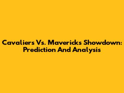 Cavaliers Vs. Mavericks Showdown: Prediction And Analysis