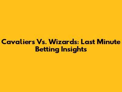 Cavaliers Vs. Wizards: Last Minute Betting Insights