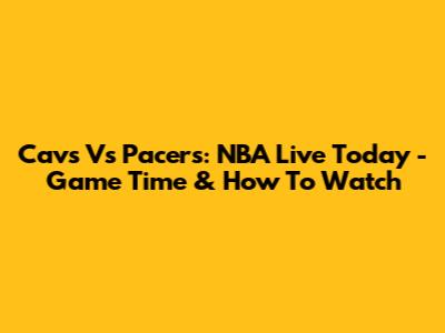 Cavs Vs Pacers: NBA Live Today - Game Time & How To Watch