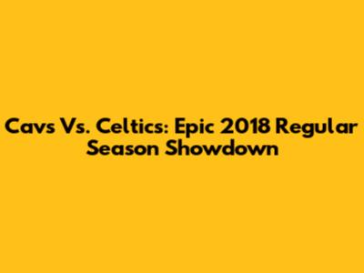 Cavs Vs. Celtics: Epic 2018 Regular Season Showdown