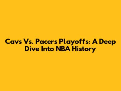 Cavs Vs. Pacers Playoffs: A Deep Dive Into NBA History