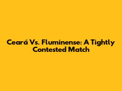 Ceará Vs. Fluminense: A Tightly Contested Match