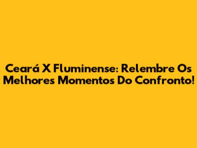 Ceará X Fluminense: Relembre Os Melhores Momentos Do Confronto!