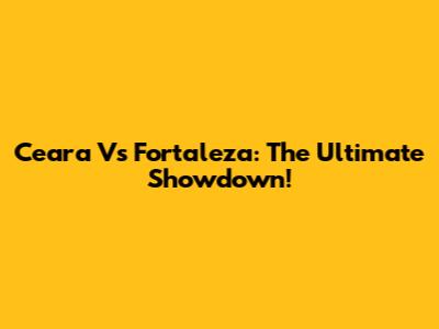 Ceara Vs Fortaleza: The Ultimate Showdown!