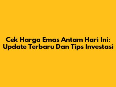 Cek Harga Emas Antam Hari Ini: Update Terbaru Dan Tips Investasi