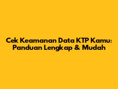 Cek Keamanan Data KTP Kamu: Panduan Lengkap & Mudah