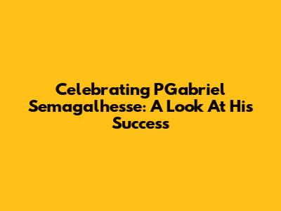 Celebrating PGabriel Semagalhesse: A Look At His Success