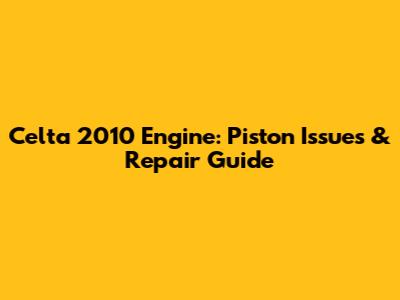 Celta 2010 Engine: Piston Issues & Repair Guide