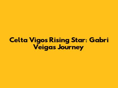 Celta Vigo's Rising Star: Gabri Veiga's Journey