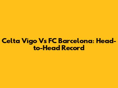 Celta Vigo Vs FC Barcelona: Head-to-Head Record