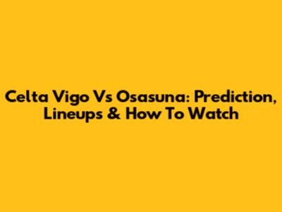 Celta Vigo Vs Osasuna: Prediction, Lineups & How To Watch