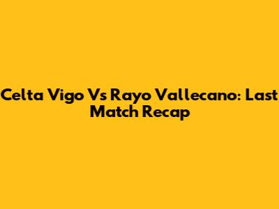 Celta Vigo Vs Rayo Vallecano: Last Match Recap