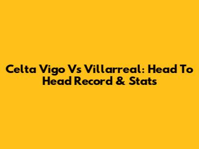 Celta Vigo Vs Villarreal: Head To Head Record & Stats