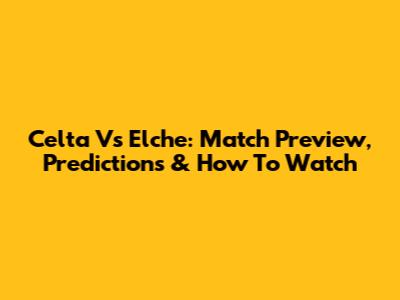 Celta Vs Elche: Match Preview, Predictions & How To Watch