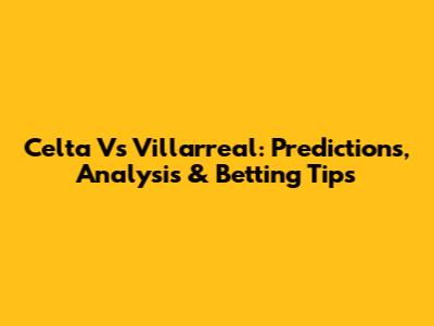 Celta Vs Villarreal: Predictions, Analysis & Betting Tips